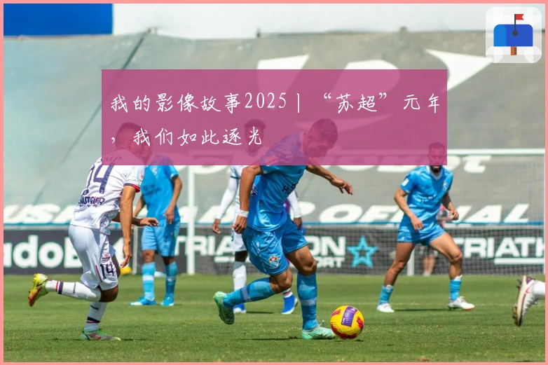 我的影像故事2025丨“苏超”元年，我们如此逐光