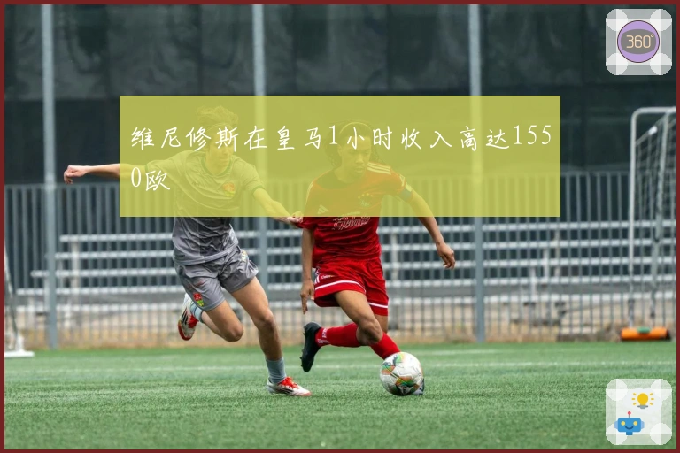 维尼修斯在皇马1小时收入高达1550欧