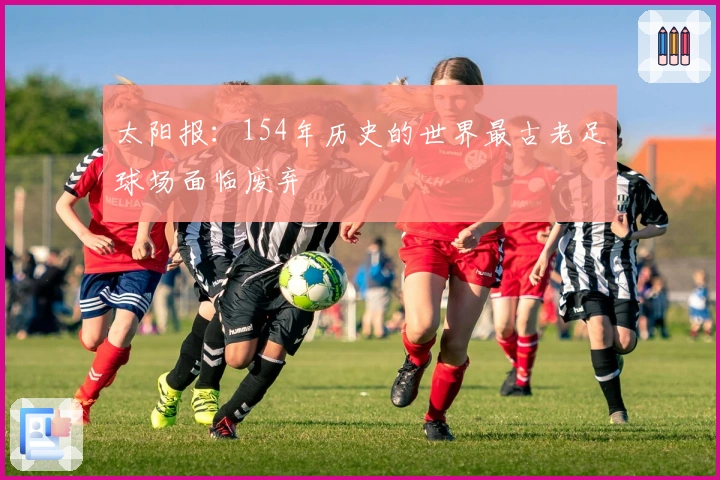 太阳报：154年历史的世界最古老足球场面临废弃