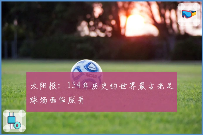 太阳报：154年历史的世界最古老足球场面临废弃