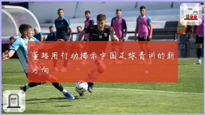 董路用行动揭示中国足球青训的新方向