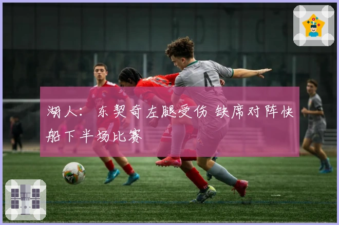 湖人：东契奇左腿受伤 缺席对阵快船下半场比赛