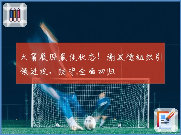 火箭展现最佳状态！谢泼德组织引领进攻，防守全面回归