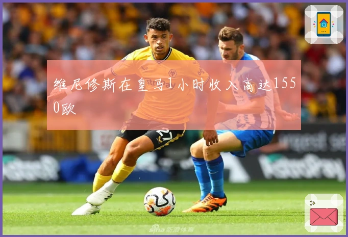 维尼修斯在皇马1小时收入高达1550欧