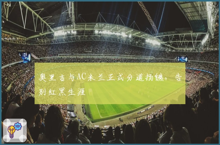 奥里吉与AC米兰正式分道扬镳，告别红黑生涯